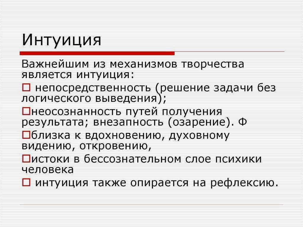 ИНТУИЦИЯ Интуиция на бытовом уровне характеризуется как чутье, проницательность, тонкое понимание, проникновение в самую суть чего-нибудь В психологии интуиция рассматривается как особый вид знания, как специфическая способность, как механизм творческой д